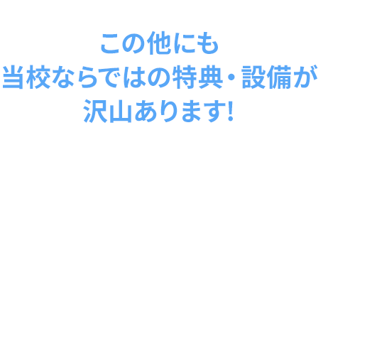 この他にも当校ならではの特典・設備が沢山あります!